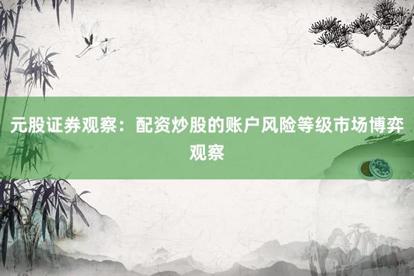 元股证券观察：配资炒股的账户风险等级市场博弈观察