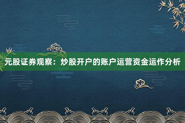 元股证券观察：炒股开户的账户运营资金运作分析