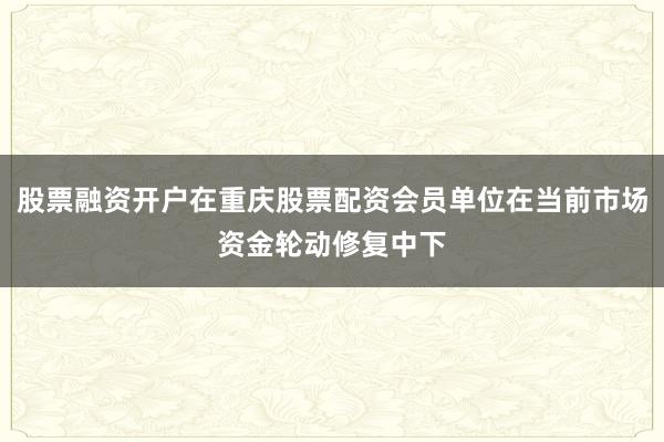 股票融资开户在重庆股票配资会员单位在当前市场资金轮动修复中下
