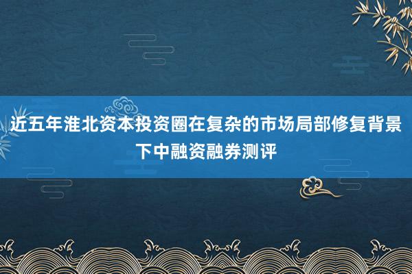 近五年淮北资本投资圈在复杂的市场局部修复背景下中融资融券测评
