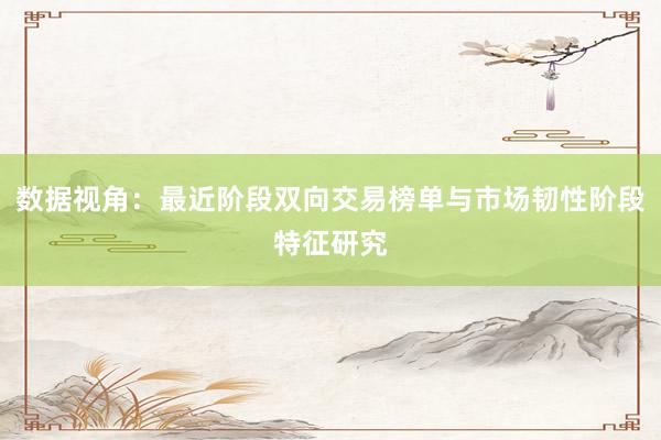 数据视角:最近阶段双向交易榜单与市场韧性阶段特征研究