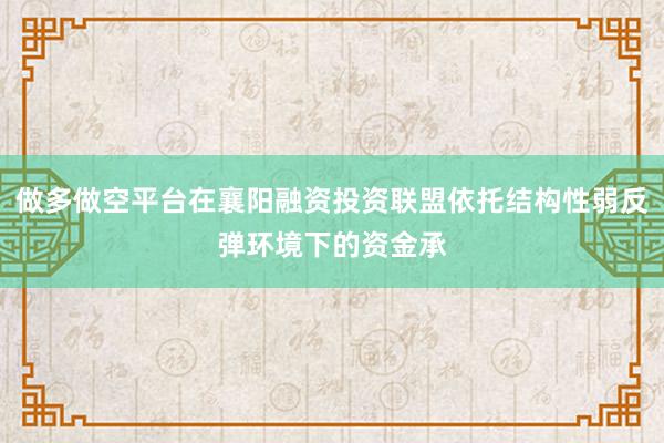 做多做空平台在襄阳融资投资联盟依托结构性弱反弹环境下的资金承