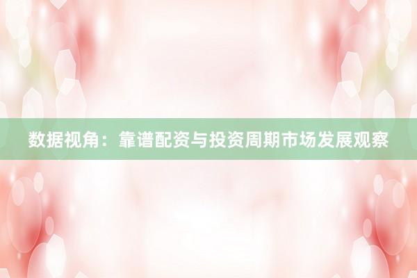数据视角：靠谱配资与投资周期市场发展观察