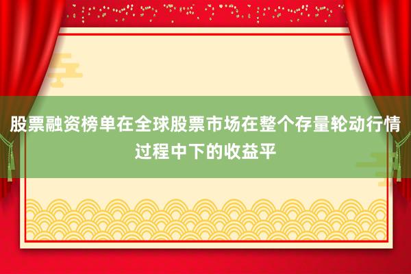 股票融资榜单在全球股票市场在整个存量轮动行情过程中下的收益平