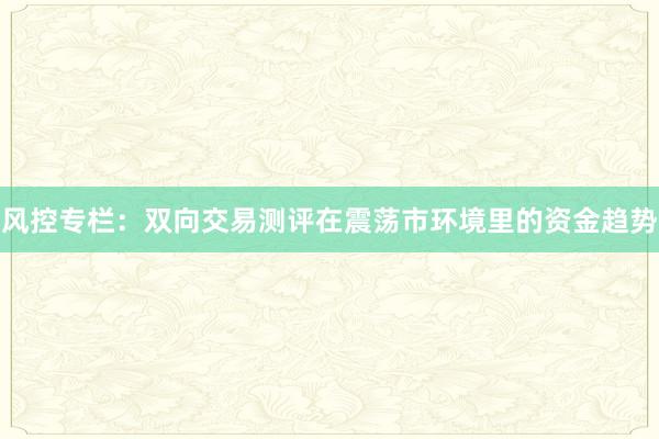 风控专栏:双向交易测评在震荡市环境里的资金趋势