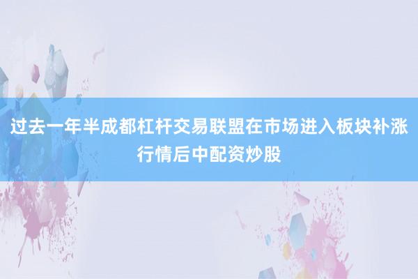 过去一年半成都杠杆交易联盟在市场进入板块补涨行情后中配资炒股