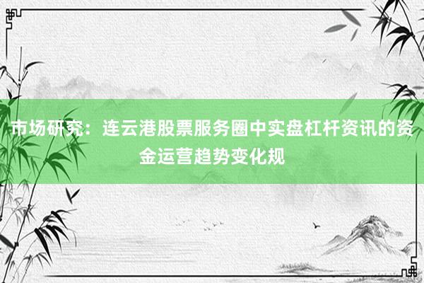 市场研究：连云港股票服务圈中实盘杠杆资讯的资金运营趋势变化规