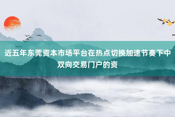 近五年东莞资本市场平台在热点切换加速节奏下中双向交易门户的资