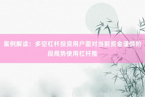 案例解读：多空杠杆投资用户面对当前资金谨慎阶段局势使用杠杆推