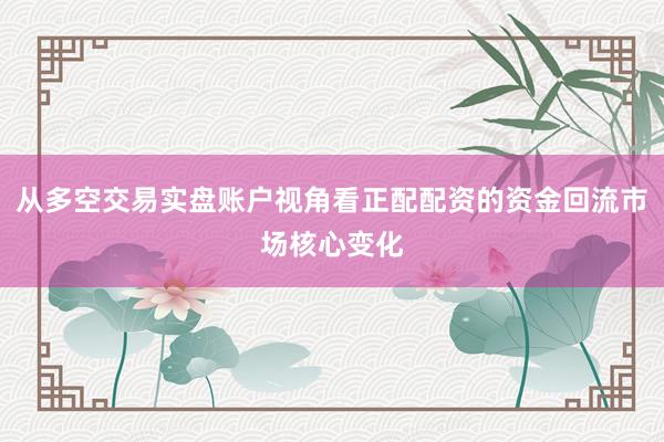 从多空交易实盘账户视角看正配配资的资金回流市场核心变化