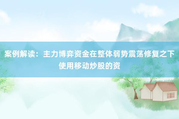 案例解读：主力博弈资金在整体弱势震荡修复之下使用移动炒股的资