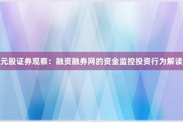 元股证券观察：融资融券网的资金监控投资行为解读