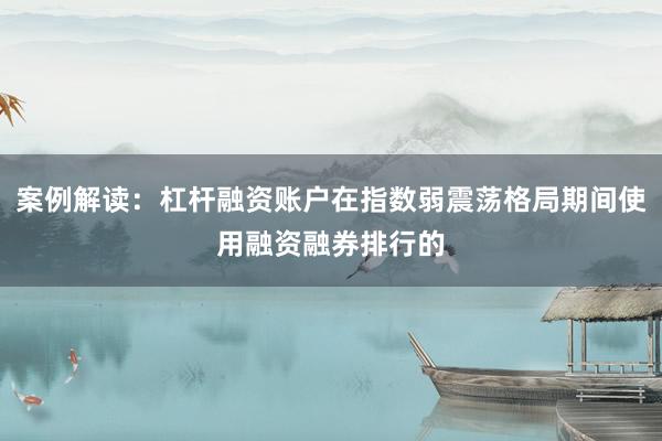 案例解读：杠杆融资账户在指数弱震荡格局期间使用融资融券排行的