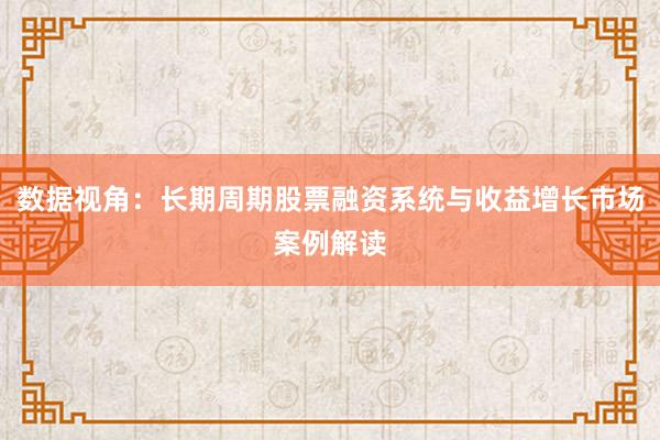数据视角:长期周期股票融资系统与收益增长市场案例解读