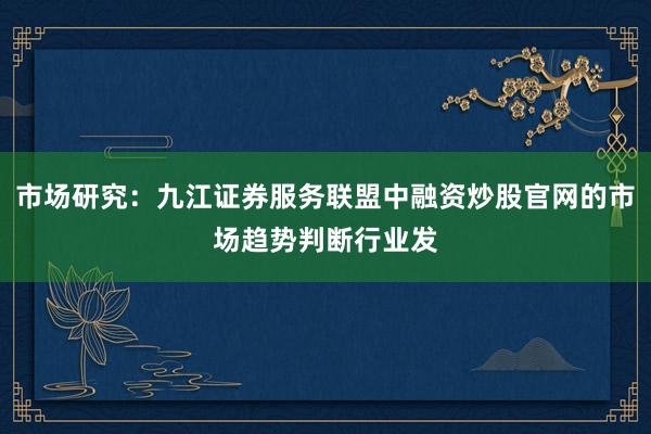 市场研究:九江证券服务联盟中融资炒股官网的市场趋势判断行业发