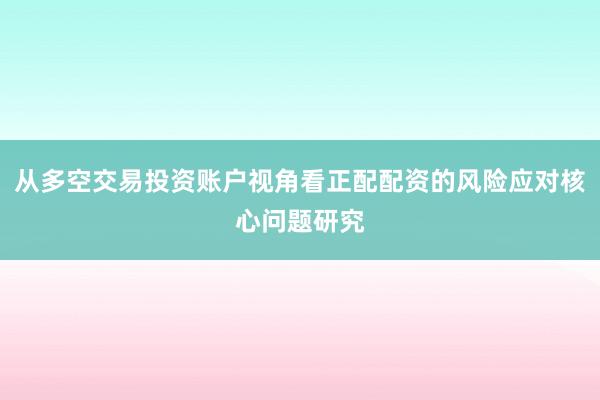 从多空交易投资账户视角看正配配资的风险应对核心问题研究