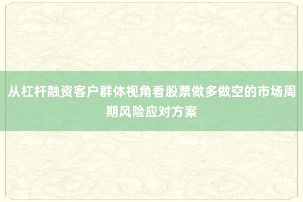 从杠杆融资客户群体视角看股票做多做空的市场周期风险应对方案