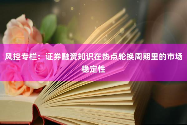 风控专栏：证券融资知识在热点轮换周期里的市场稳定性