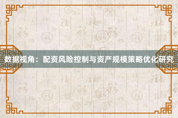 数据视角：配资风险控制与资产规模策略优化研究