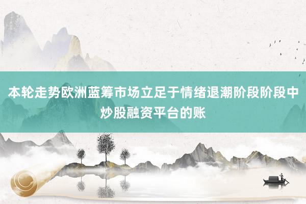 本轮走势欧洲蓝筹市场立足于情绪退潮阶段阶段中炒股融资平台的账