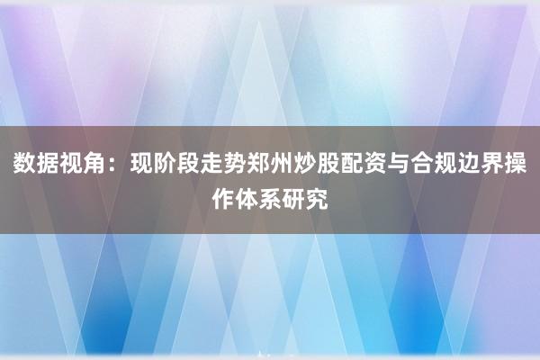 数据视角：现阶段走势郑州炒股配资与合规边界操作体系研究