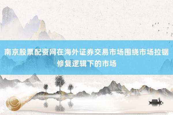 南京股票配资网在海外证券交易市场围绕市场拉锯修复逻辑下的市场