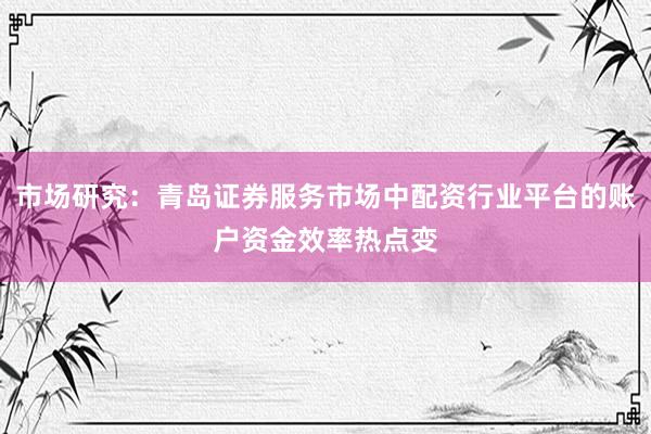 市场研究:青岛证券服务市场中配资行业平台的账户资金效率热点变