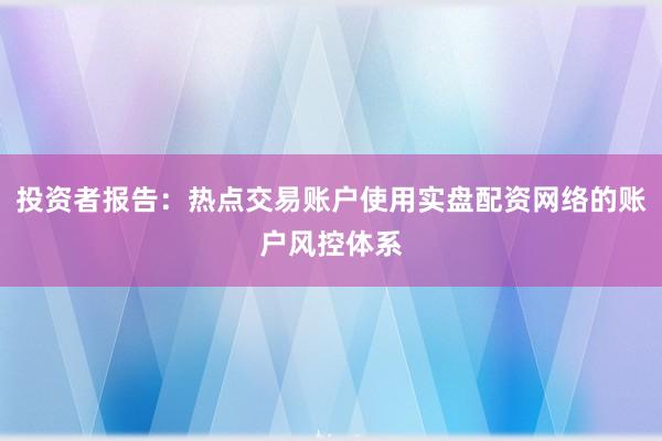 投资者报告：热点交易账户使用实盘配资网络的账户风控体系