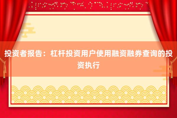 投资者报告：杠杆投资用户使用融资融券查询的投资执行