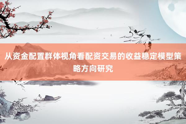 从资金配置群体视角看配资交易的收益稳定模型策略方向研究