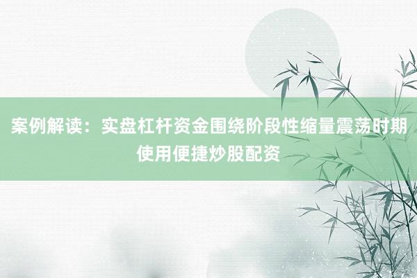 案例解读：实盘杠杆资金围绕阶段性缩量震荡时期使用便捷炒股配资