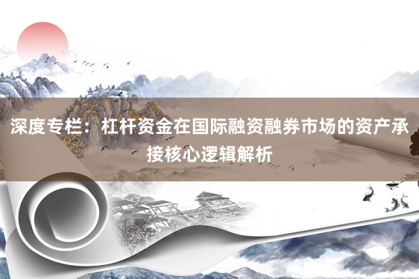 深度专栏：杠杆资金在国际融资融券市场的资产承接核心逻辑解析
