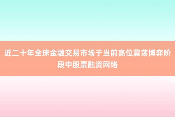 近二十年全球金融交易市场于当前高位震荡博弈阶段中股票融资网络
