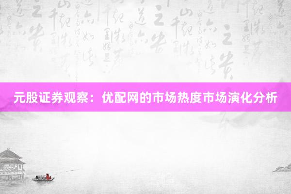 元股证券观察：优配网的市场热度市场演化分析