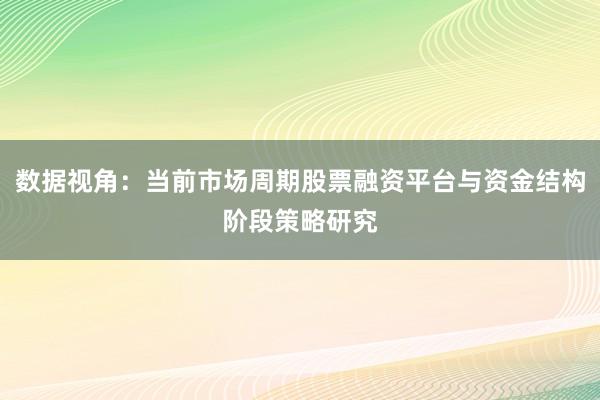 数据视角：当前市场周期股票融资平台与资金结构阶段策略研究