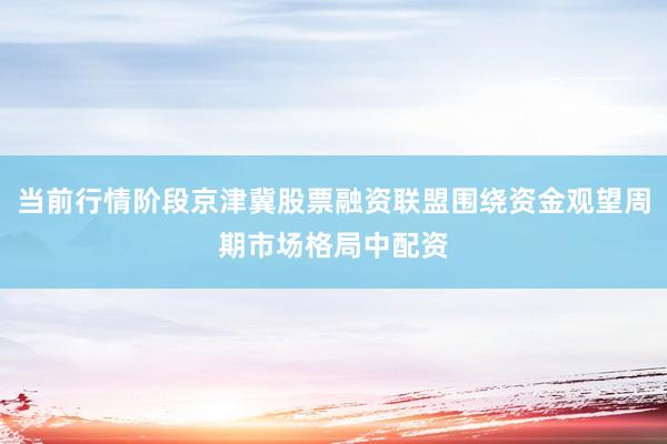 当前行情阶段京津冀股票融资联盟围绕资金观望周期市场格局中配资