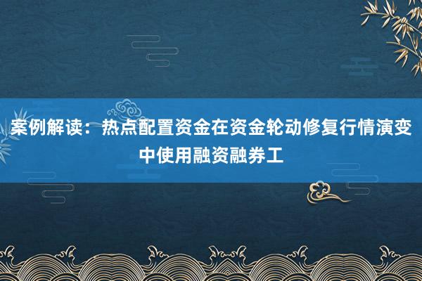案例解读：热点配置资金在资金轮动修复行情演变中使用融资融券工