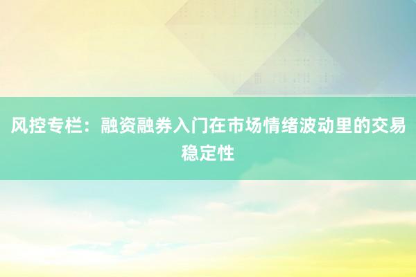 风控专栏：融资融券入门在市场情绪波动里的交易稳定性