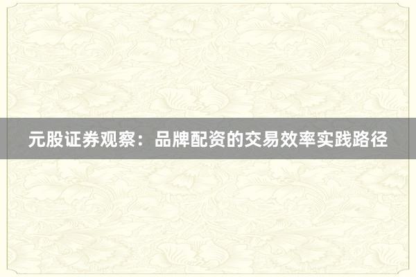 元股证券观察：品牌配资的交易效率实践路径