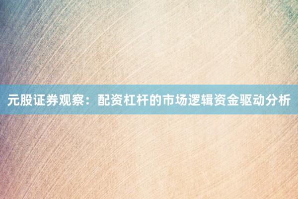 元股证券观察：配资杠杆的市场逻辑资金驱动分析