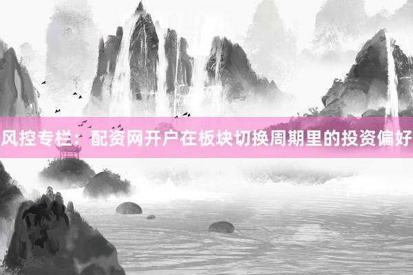 风控专栏:配资网开户在板块切换周期里的投资偏好