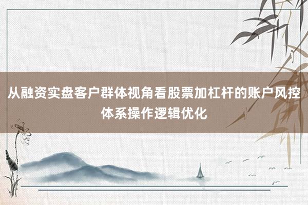 从融资实盘客户群体视角看股票加杠杆的账户风控体系操作逻辑优化