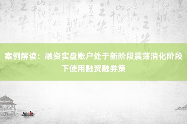 案例解读：融资实盘账户处于新阶段震荡消化阶段下使用融资融券策