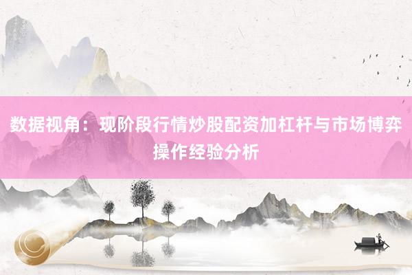 数据视角：现阶段行情炒股配资加杠杆与市场博弈操作经验分析