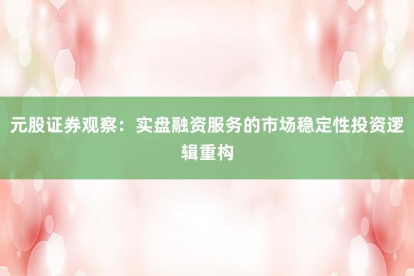 元股证券观察：实盘融资服务的市场稳定性投资逻辑重构