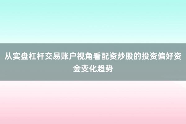 从实盘杠杆交易账户视角看配资炒股的投资偏好资金变化趋势