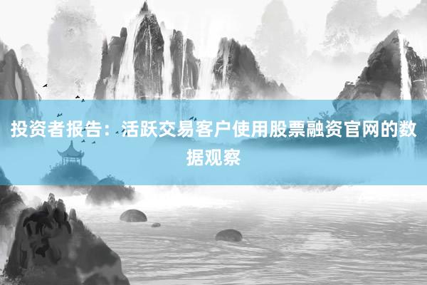 投资者报告:活跃交易客户使用股票融资官网的数据观察