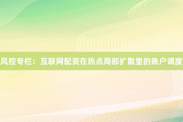 风控专栏：互联网配资在热点局部扩散里的账户调度