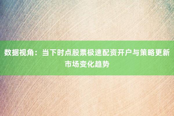 数据视角：当下时点股票极速配资开户与策略更新市场变化趋势