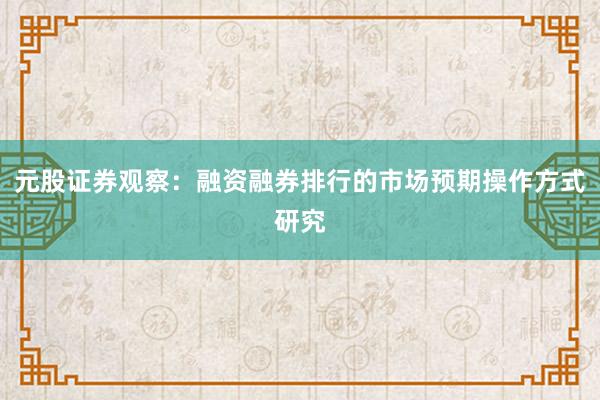 元股证券观察：融资融券排行的市场预期操作方式研究
